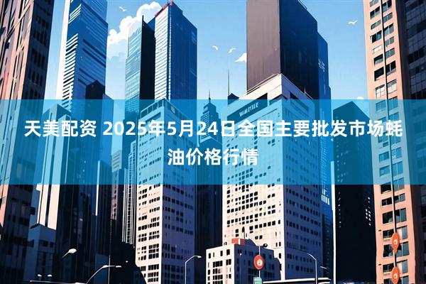 天美配资 2025年5月24日全国主要批发市场蚝油价格行情