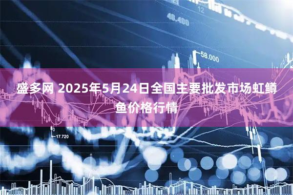 盛多网 2025年5月24日全国主要批发市场虹鳟鱼价格行情