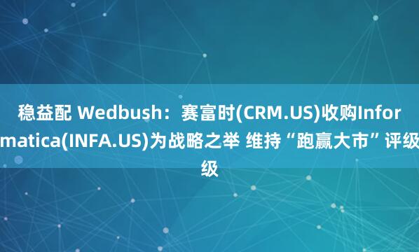 稳益配 Wedbush：赛富时(CRM.US)收购Informatica(INFA.US)为战略之举 维持“跑赢大市”评级