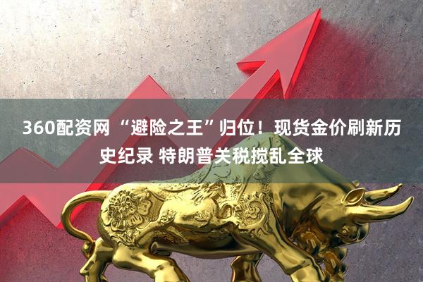 360配资网 “避险之王”归位！现货金价刷新历史纪录 特朗普关税搅乱全球