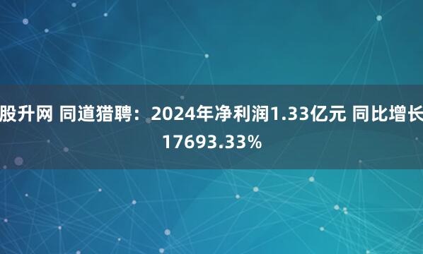 股升网 同道猎聘：2024年净利润1.33亿元 同比增长17693.33%