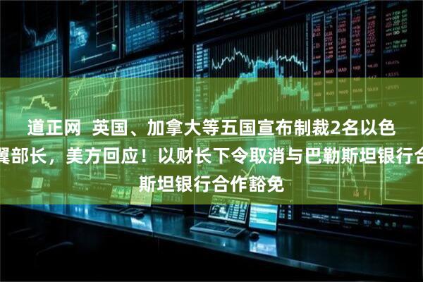 道正网  英国、加拿大等五国宣布制裁2名以色列极右翼部长，美方回应！以财长下令取消与巴勒斯坦银行合作豁免