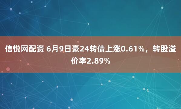 信悦网配资 6月9日豪24转债上涨0.61%,转股溢价率2.89%