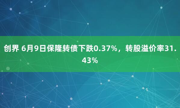 创界 6月9日保隆转债下跌0.37%，转股溢价率31.43%