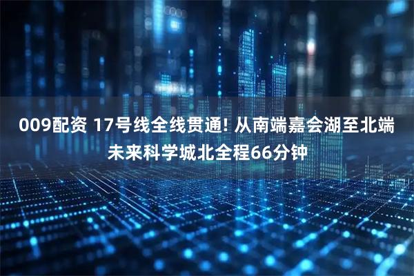 009配资 17号线全线贯通! 从南端嘉会湖至北端未来科学城北全程66分钟