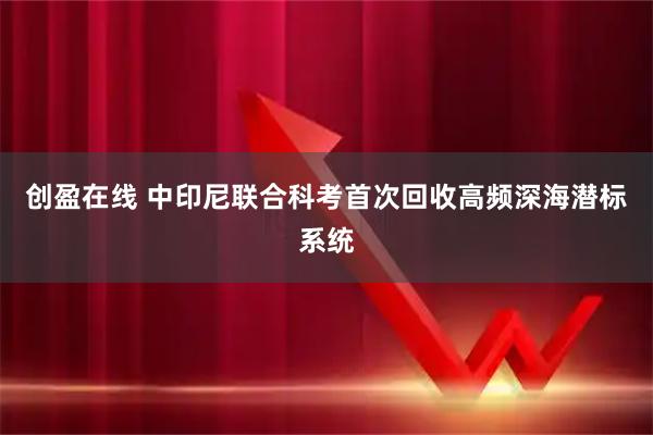 创盈在线 中印尼联合科考首次回收高频深海潜标系统