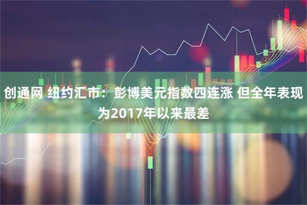 创通网 纽约汇市：彭博美元指数四连涨 但全年表现为2017年以来最差