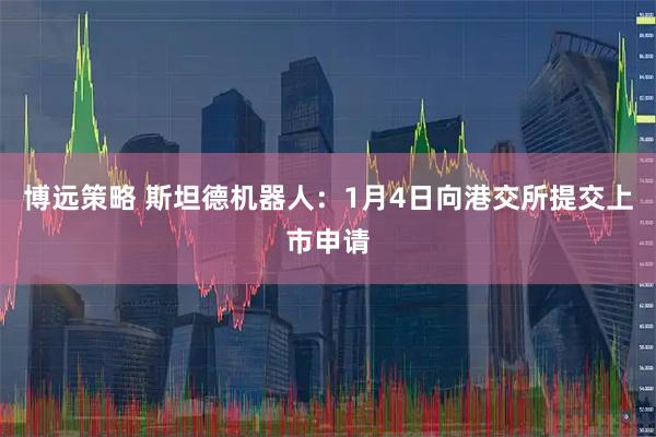 博远策略 斯坦德机器人：1月4日向港交所提交上市申请