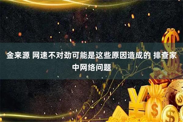 金来源 网速不对劲可能是这些原因造成的 排查家中网络问题