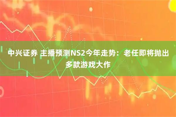 中兴证券 主播预测NS2今年走势：老任即将抛出多款游戏大作