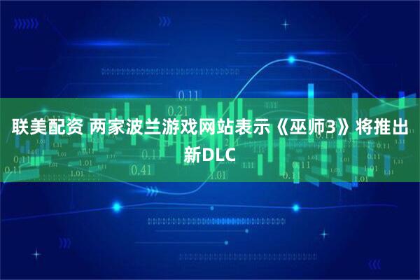 联美配资 两家波兰游戏网站表示《巫师3》将推出新DLC