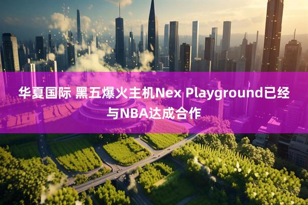 华夏国际 黑五爆火主机Nex Playground已经与NBA达成合作