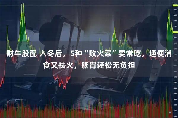 财牛股配 入冬后,5种“败火菜”要常吃,通便消食又祛火,肠胃轻松无负担
