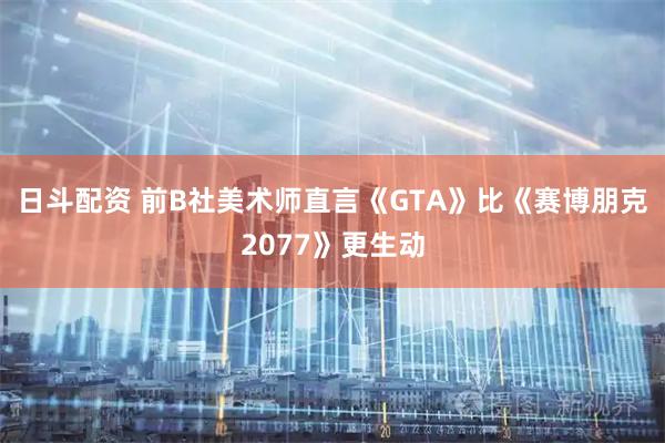 日斗配资 前B社美术师直言《GTA》比《赛博朋克2077》更生动