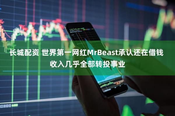 长城配资 世界第一网红MrBeast承认还在借钱 收入几乎全部转投事业