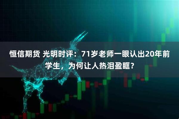 恒信期货 光明时评：71岁老师一眼认出20年前学生，为何让人热泪盈眶？