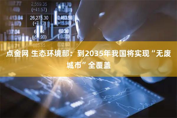 点金网 生态环境部：到2035年我国将实现“无废城市”全覆盖