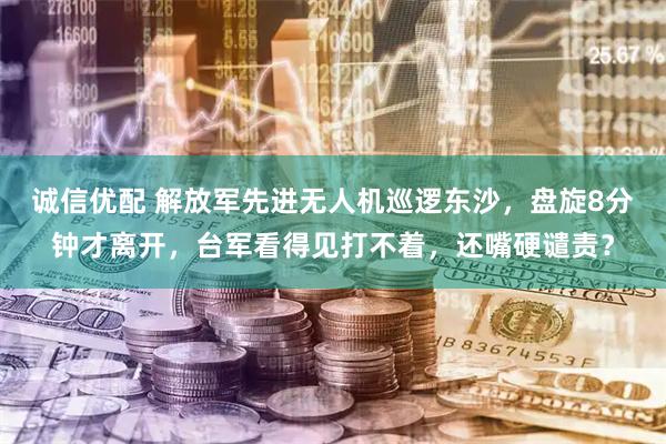 诚信优配 解放军先进无人机巡逻东沙，盘旋8分钟才离开，台军看得见打不着，还嘴硬谴责？