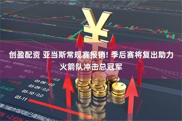 创盈配资 亚当斯常规赛报销! 季后赛将复出助力火箭队冲击总冠军