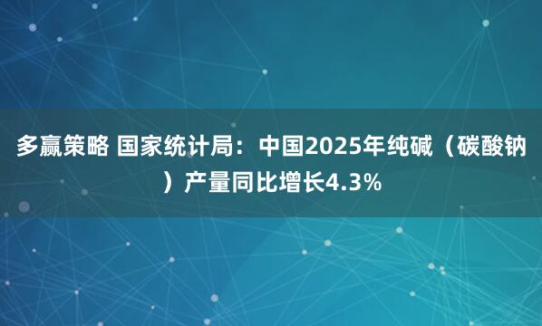 多赢策略 国家统计局：中国2025年纯碱（碳酸钠）产量同比增长4.3%