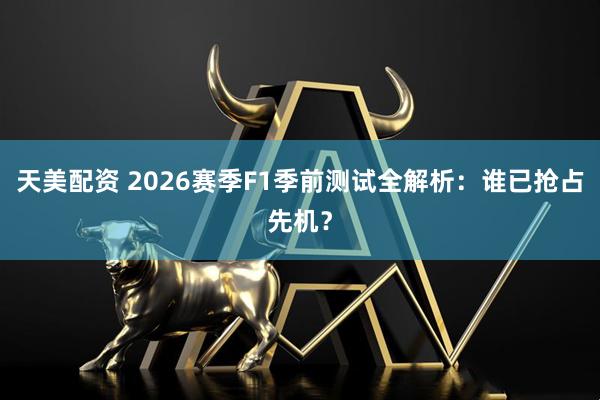 天美配资 2026赛季F1季前测试全解析：谁已抢占先机？
