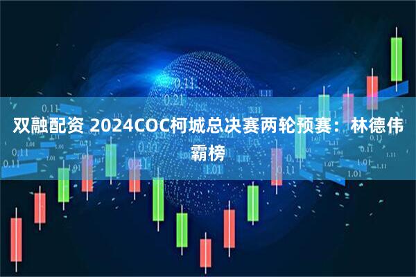 双融配资 2024COC柯城总决赛两轮预赛：林德伟霸榜