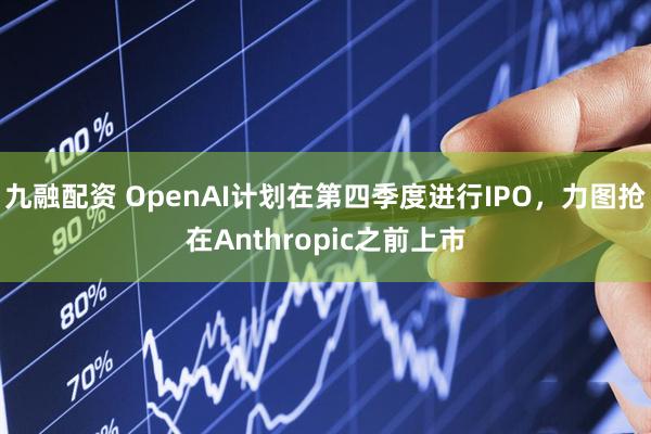 九融配资 OpenAI计划在第四季度进行IPO，力图抢在Anthropic之前上市