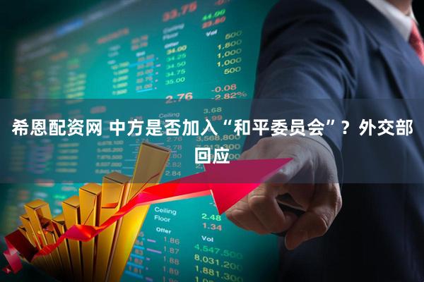 希恩配资网 中方是否加入“和平委员会”？外交部回应