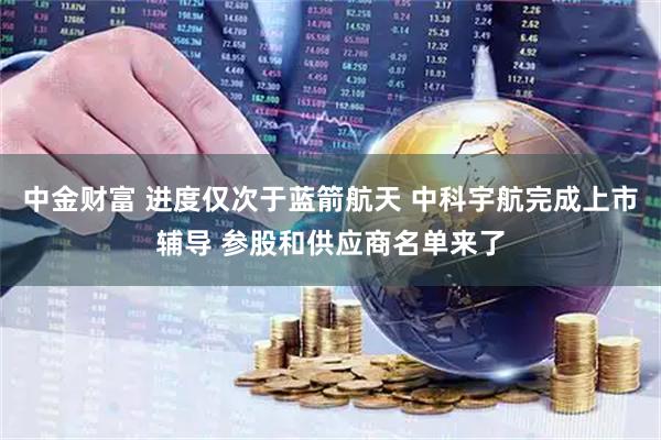 中金财富 进度仅次于蓝箭航天 中科宇航完成上市辅导 参股和供应商名单来了