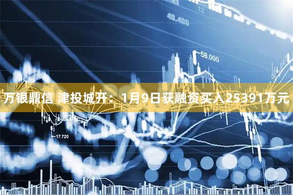 万银鼎信 津投城开：1月9日获融资买入25391万元