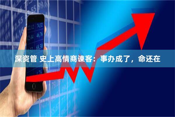 深资管 史上高情商谏客：事办成了，命还在