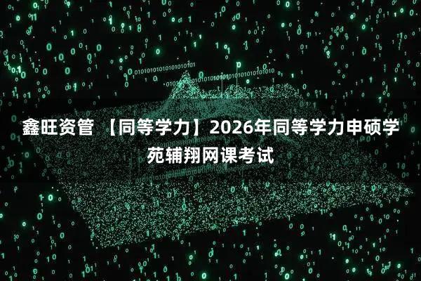 鑫旺资管 【同等学力】2026年同等学力申硕学苑辅翔网课考试