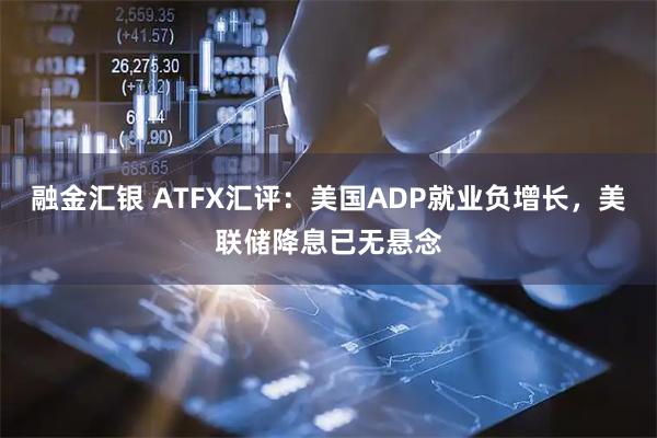 融金汇银 ATFX汇评：美国ADP就业负增长，美联储降息已无悬念