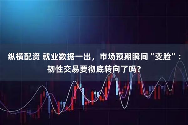 纵横配资 就业数据一出，市场预期瞬间“变脸”：韧性交易要彻底转向了吗？