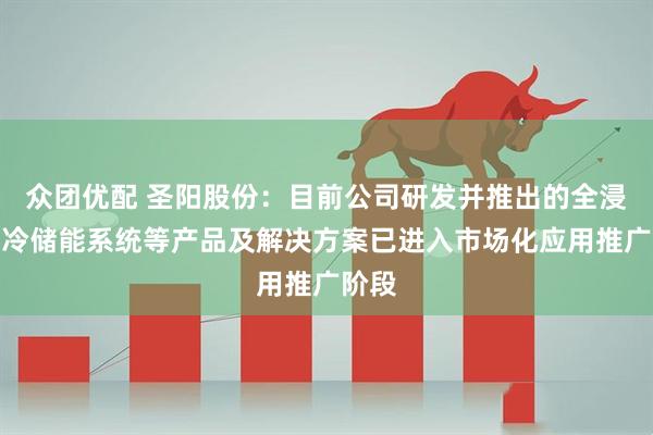众团优配 圣阳股份：目前公司研发并推出的全浸没液冷储能系统等产品及解决方案已进入市场化应用推广阶段