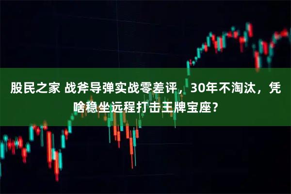 股民之家 战斧导弹实战零差评，30年不淘汰，凭啥稳坐远程打击王牌宝座？