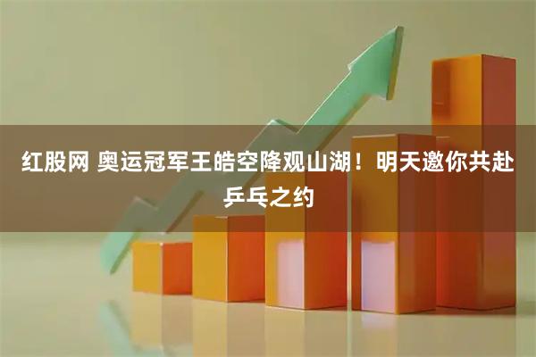 红股网 奥运冠军王皓空降观山湖！明天邀你共赴乒乓之约