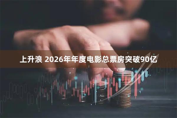 上升浪 2026年年度电影总票房突破90亿
