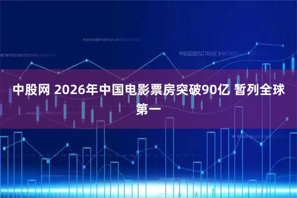 中股网 2026年中国电影票房突破90亿 暂列全球第一