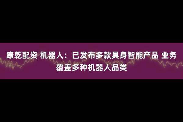 康乾配资 机器人:已发布多款具身智能产品 业务覆盖多种机器人品类