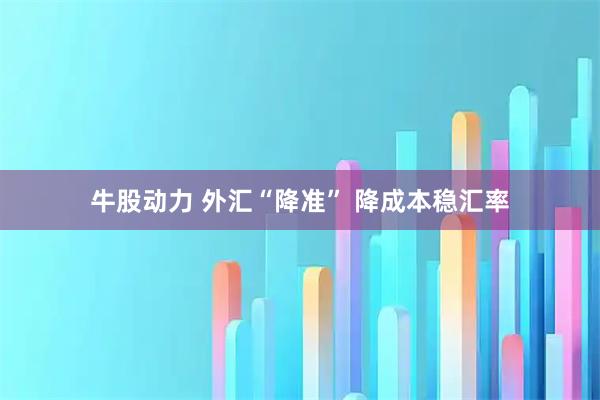 牛股动力 外汇“降准” 降成本稳汇率