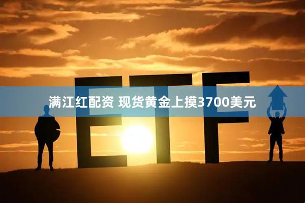 满江红配资 现货黄金上摸3700美元