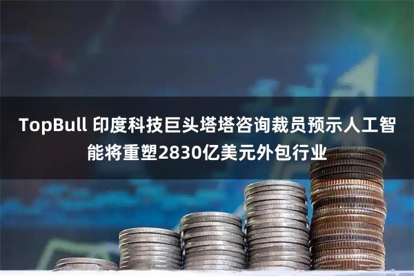 TopBull 印度科技巨头塔塔咨询裁员预示人工智能将重塑2830亿美元外包行业